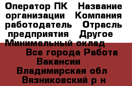 Оператор ПК › Название организации ­ Компания-работодатель › Отрасль предприятия ­ Другое › Минимальный оклад ­ 10 000 - Все города Работа » Вакансии   . Владимирская обл.,Вязниковский р-н